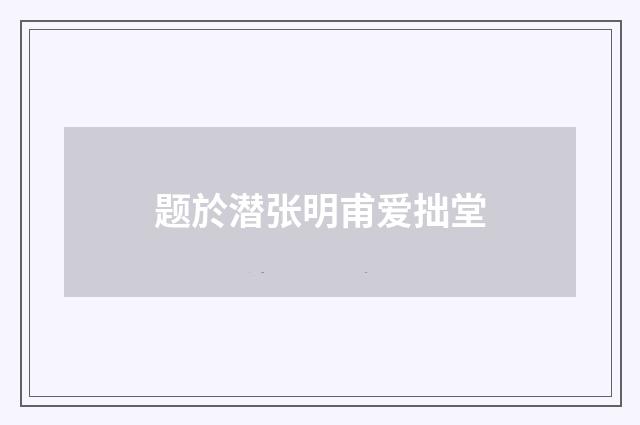 题於潜张明甫爱拙堂