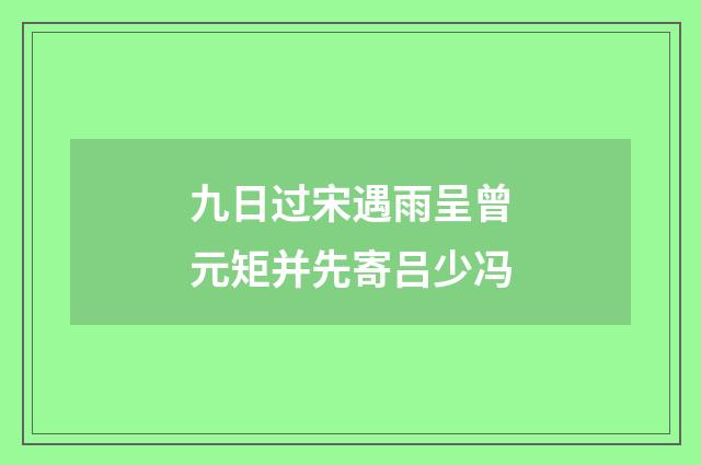 九日过宋遇雨呈曾元矩并先寄吕少冯