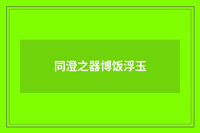 同澄之器博饭浮玉