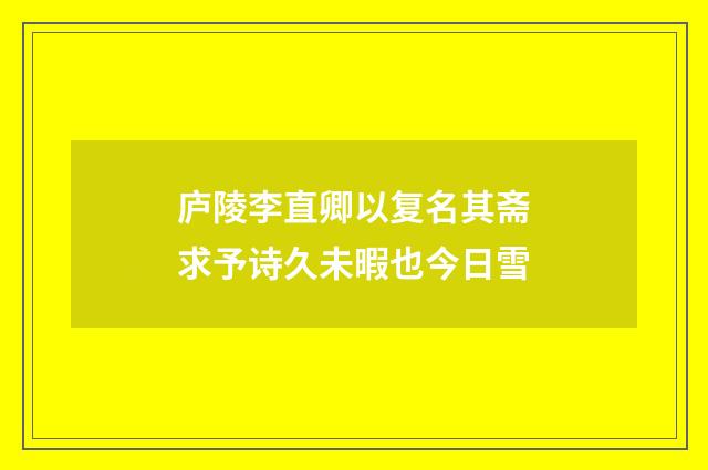庐陵李直卿以复名其斋求予诗久未暇也今日雪