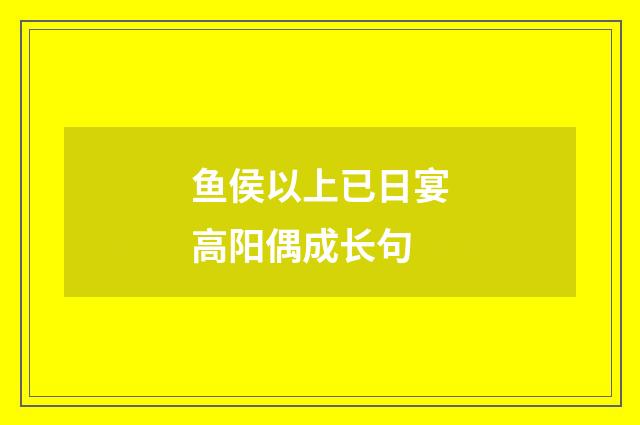 鱼侯以上已日宴高阳偶成长句