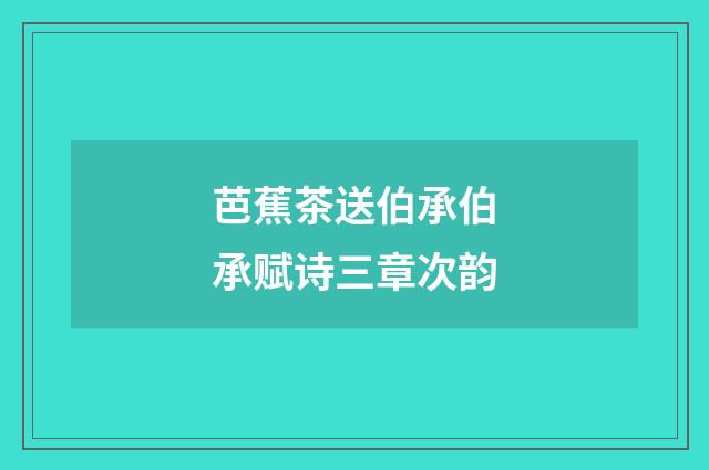 芭蕉茶送伯承伯承赋诗三章次韵