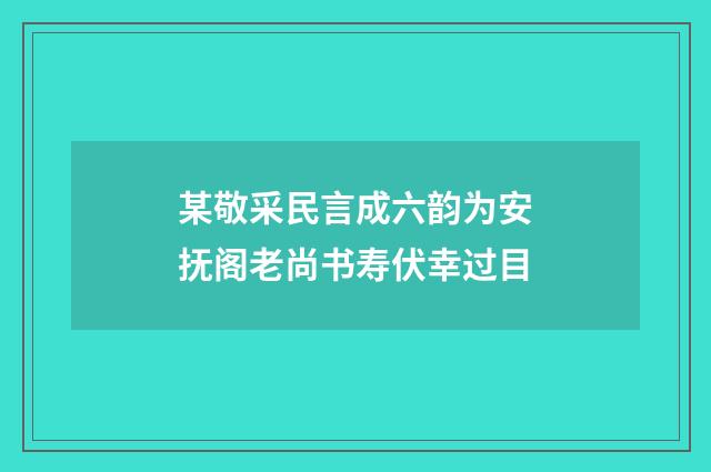某敬采民言成六韵为安抚阁老尚书寿伏幸过目