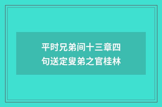 平时兄弟间十三章四句送定叟弟之官桂林