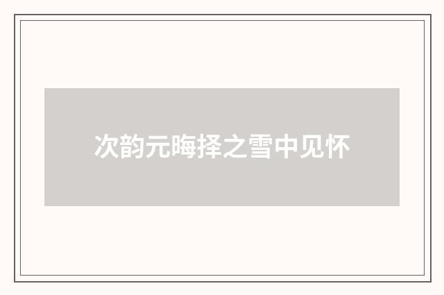 次韵元晦择之雪中见怀