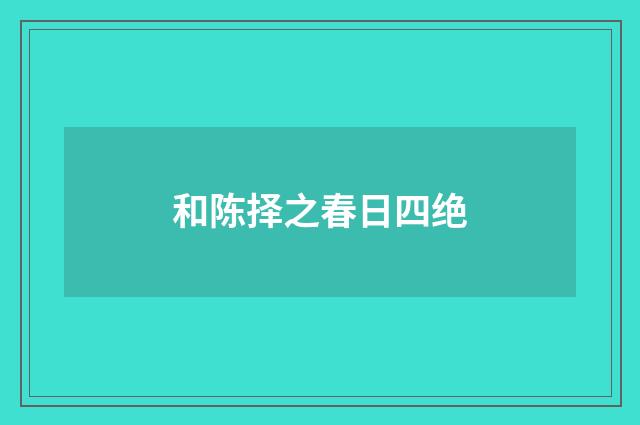 和陈择之春日四绝