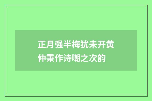 正月强半梅犹未开黄仲秉作诗嘲之次韵