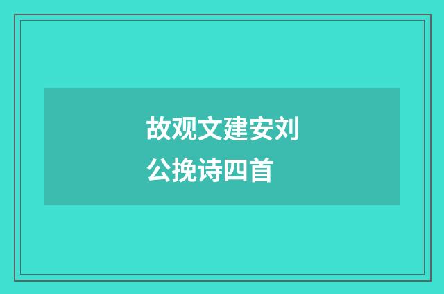 故观文建安刘公挽诗四首