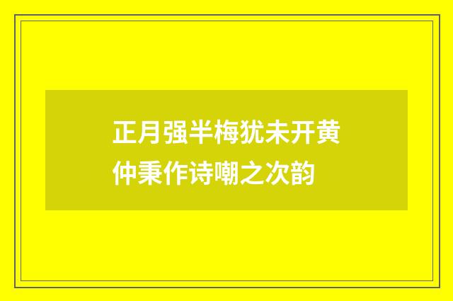 正月强半梅犹未开黄仲秉作诗嘲之次韵