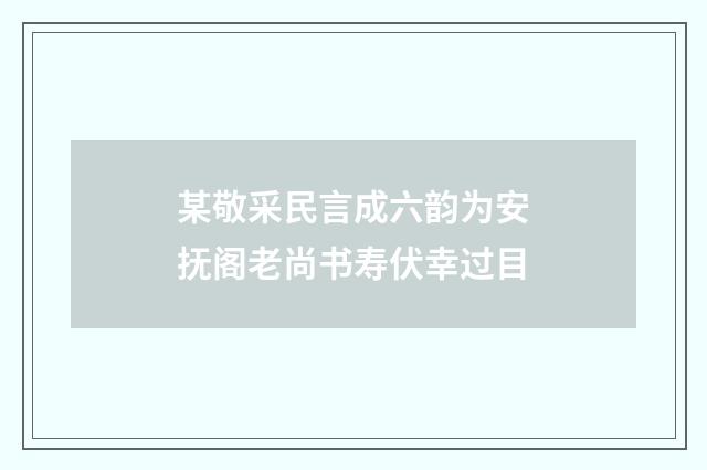 某敬采民言成六韵为安抚阁老尚书寿伏幸过目