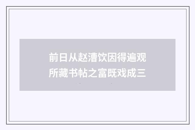 前日从赵漕饮因得遍观所藏书帖之富既戏成三