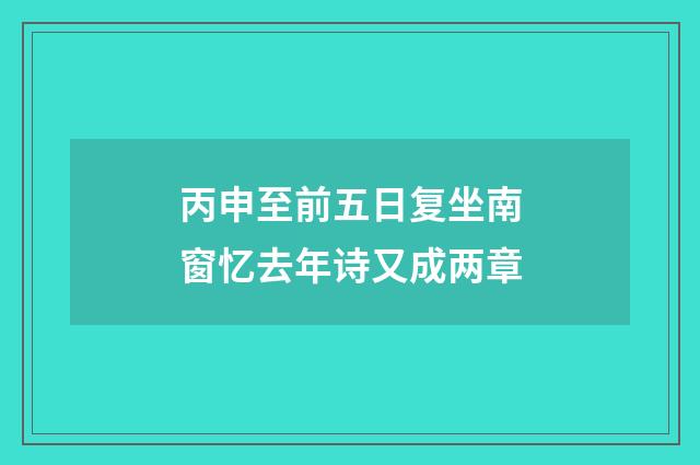 丙申至前五日复坐南窗忆去年诗又成两章