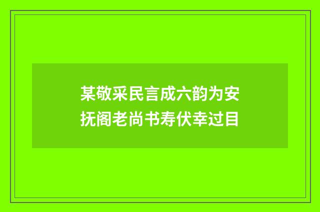某敬采民言成六韵为安抚阁老尚书寿伏幸过目
