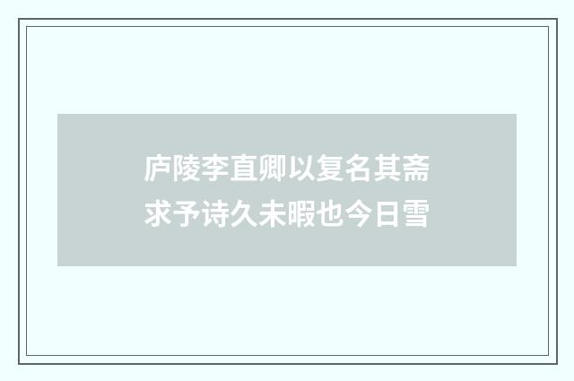 庐陵李直卿以复名其斋求予诗久未暇也今日雪