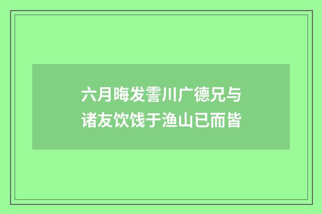 六月晦发霅川广德兄与诸友饮饯于渔山已而皆