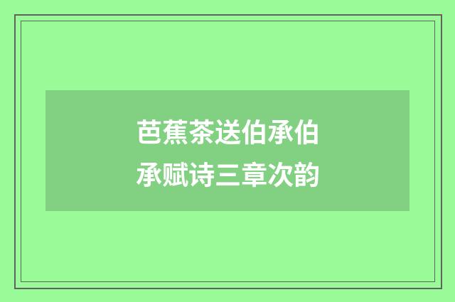芭蕉茶送伯承伯承赋诗三章次韵
