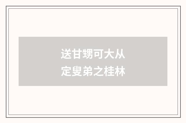 送甘甥可大从定叟弟之桂林