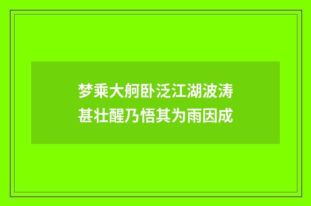 梦乘大舸卧泛江湖波涛甚壮醒乃悟其为雨因成
