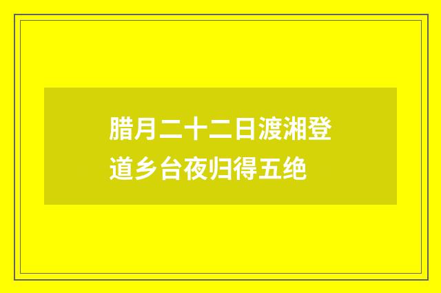 腊月二十二日渡湘登道乡台夜归得五绝