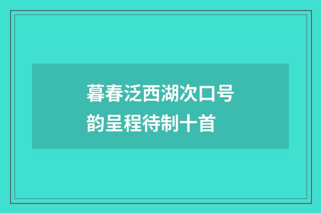 暮春泛西湖次口号韵呈程待制十首