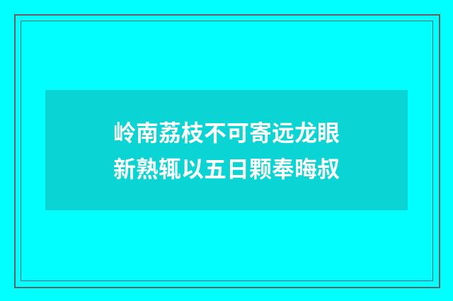 岭南荔枝不可寄远龙眼新熟辄以五日颗奉晦叔