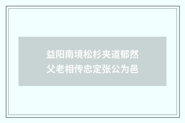 益阳南境松杉夹道郁然父老相传忠定张公为邑