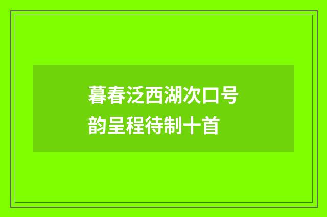暮春泛西湖次口号韵呈程待制十首