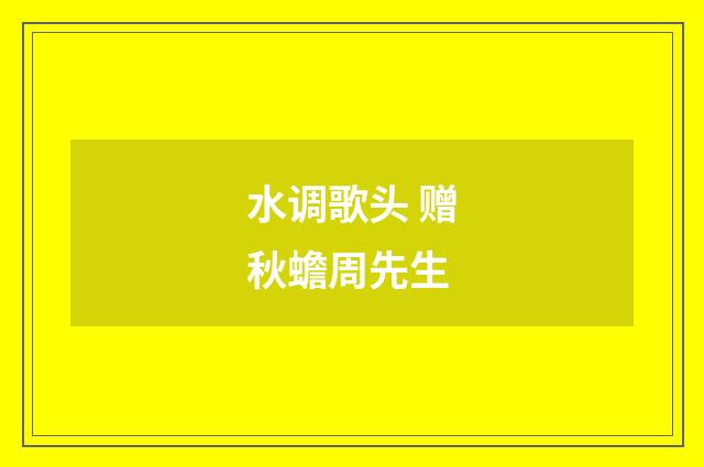 水调歌头 赠秋蟾周先生
