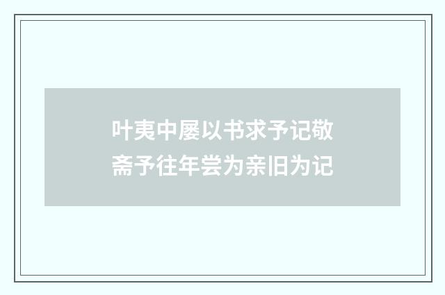 叶夷中屡以书求予记敬斋予往年尝为亲旧为记