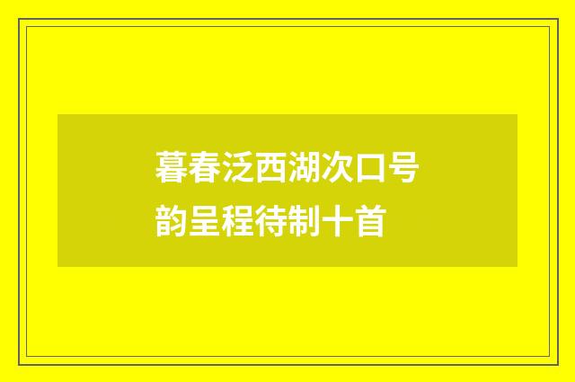 暮春泛西湖次口号韵呈程待制十首