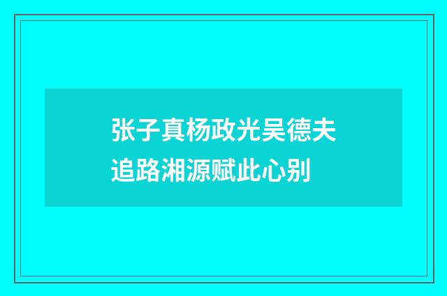 张子真杨政光吴德夫追路湘源赋此心别