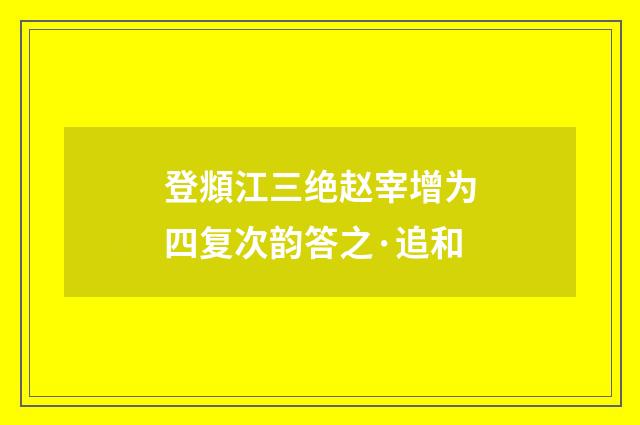 登頫江三绝赵宰增为四复次韵答之·追和