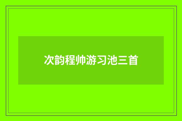 次韵程帅游习池三首