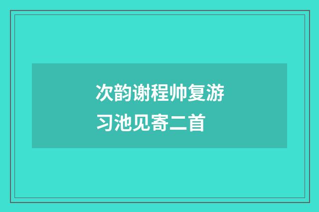 次韵谢程帅复游习池见寄二首