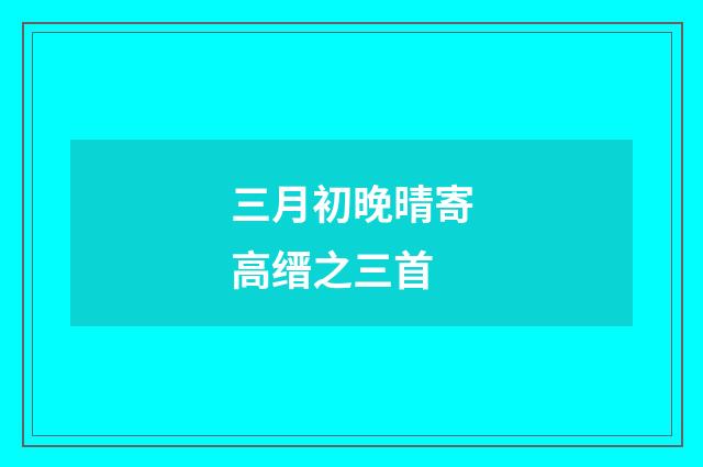 三月初晚晴寄高缙之三首