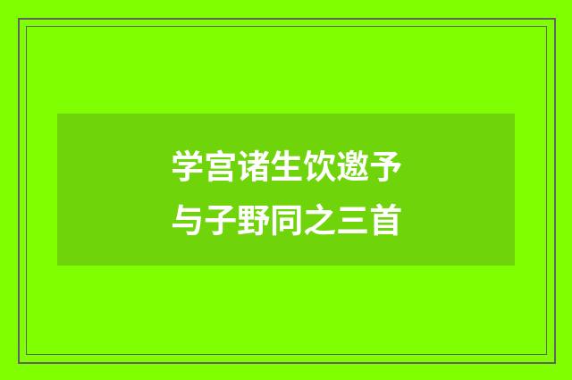 学宫诸生饮邀予与子野同之三首