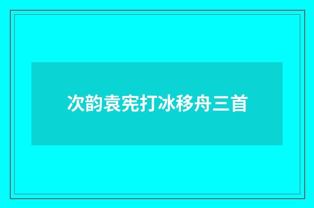 次韵袁宪打冰移舟三首