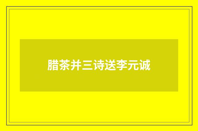 腊茶并三诗送李元诚