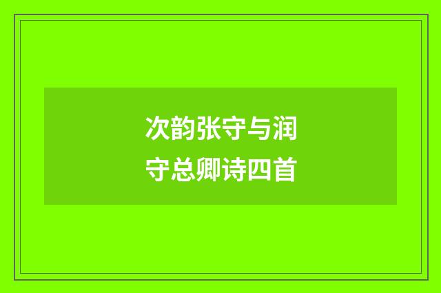 次韵张守与润守总卿诗四首