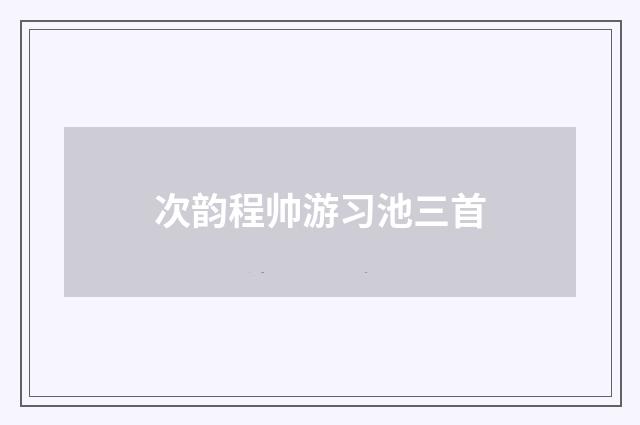 次韵程帅游习池三首