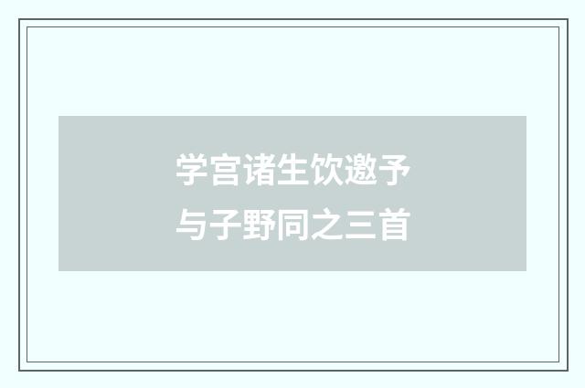 学宫诸生饮邀予与子野同之三首