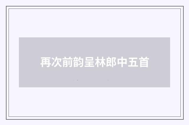 再次前韵呈林郎中五首