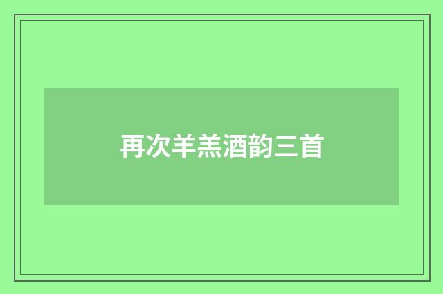 再次羊羔酒韵三首