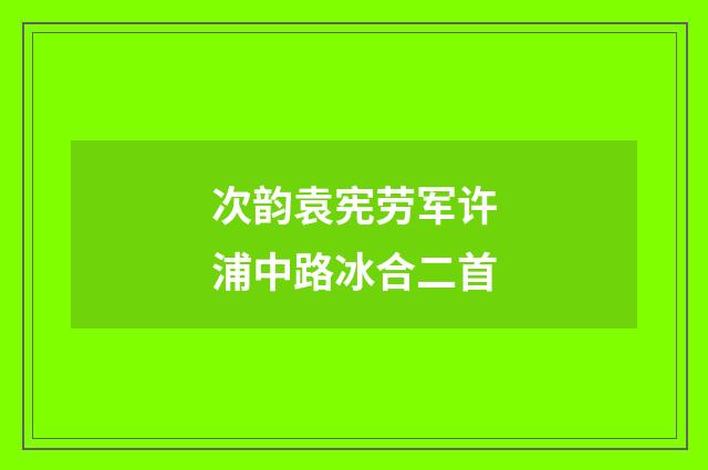 次韵袁宪劳军许浦中路冰合二首