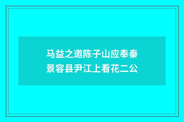 马益之邀陈子山应奉秦景容县尹江上看花二公