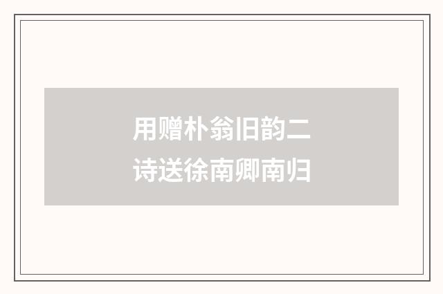 用赠朴翁旧韵二诗送徐南卿南归