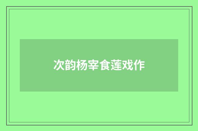 次韵杨宰食莲戏作