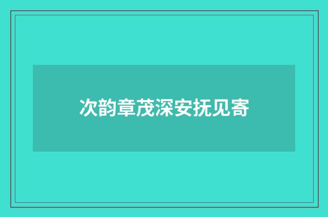 次韵章茂深安抚见寄