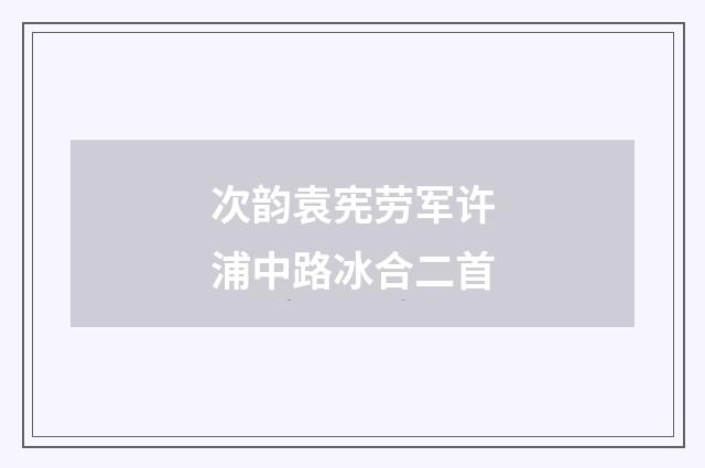 次韵袁宪劳军许浦中路冰合二首