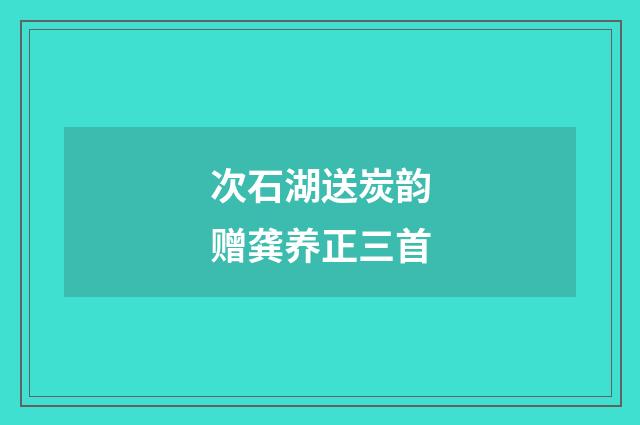 次石湖送炭韵赠龚养正三首